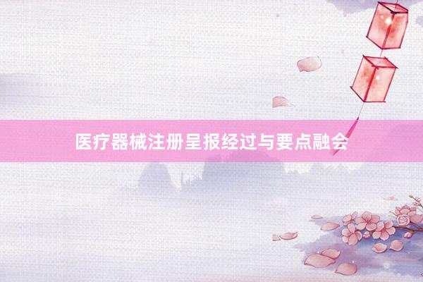 医疗器械注册呈报经过与要点融会