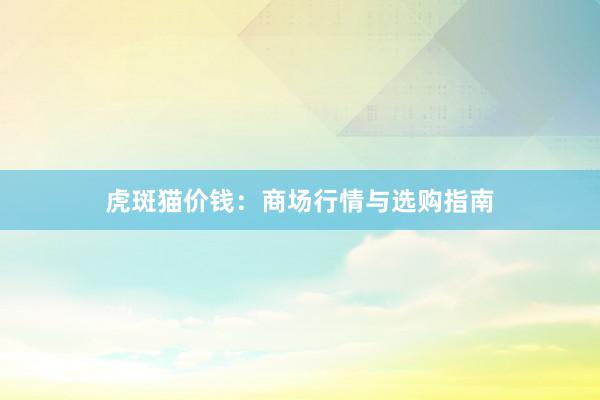 虎斑猫价钱：商场行情与选购指南