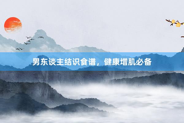 男东谈主结识食谱，健康增肌必备