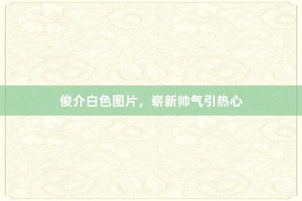 俊介白色图片，崭新帅气引热心