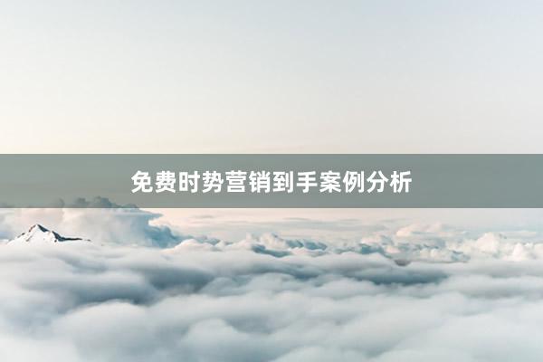 免费时势营销到手案例分析
